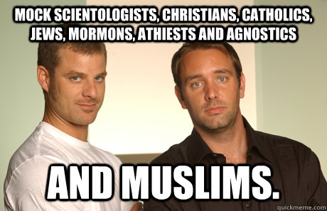 Mock scientologists, Christians, catholics, Jews, Mormons, athiests and agnostics and muslims.  Good Guys Matt and Trey