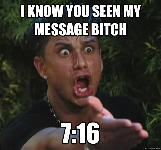 i KNOW YOU SEEN MY MESSAGE BITCH 7:16  