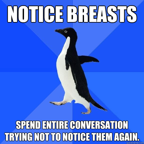 Notice breasts spend entire conversation trying not to notice them again.  Socially Awkward Penguin