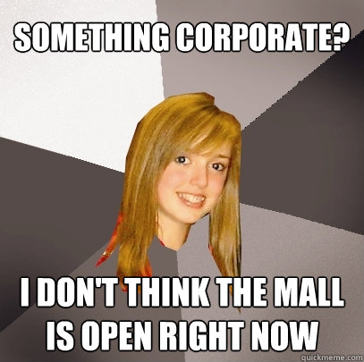 Something corporate? I don't think the mall is open right now  Musically Oblivious 8th Grader