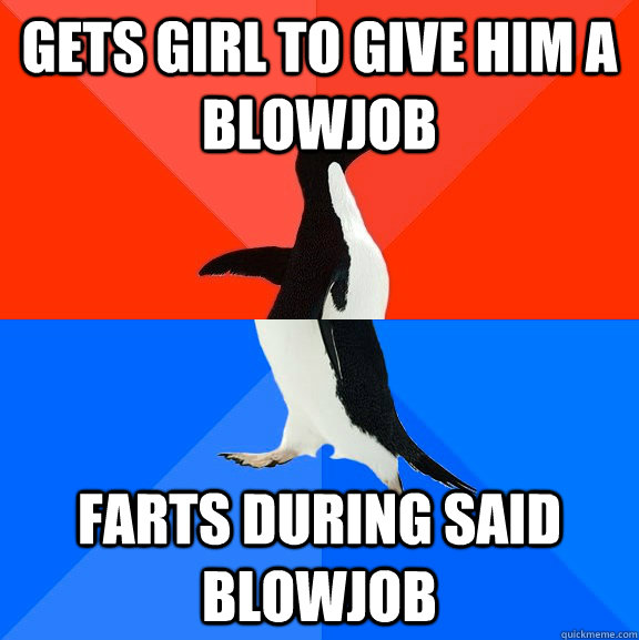 Gets girl to give him a blowjob Farts during said blowjob  Socially Awesome Awkward Penguin