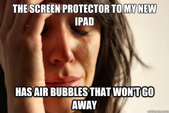 The screen protector to my new iPad has air bubbles that won't go away  First World Problems