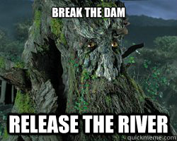 Break the dam release the river - Break the dam release the river  Scumbag Treebeard