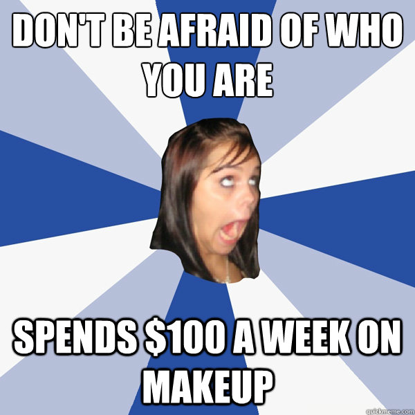 Don't be afraid of who you are spends $100 a week on makeup  Annoying Facebook Girl