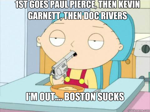 1st goes Paul Pierce, then Kevin Garnett, Then Doc Rivers I'm out.... Boston Sucks  On Edge Stewie