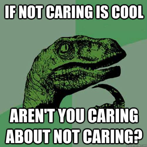 If not caring is cool Aren't you caring about not caring?  Philosoraptor