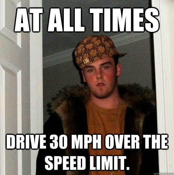 at all times drive 30 mph over the speed limit.  Scumbag Steve