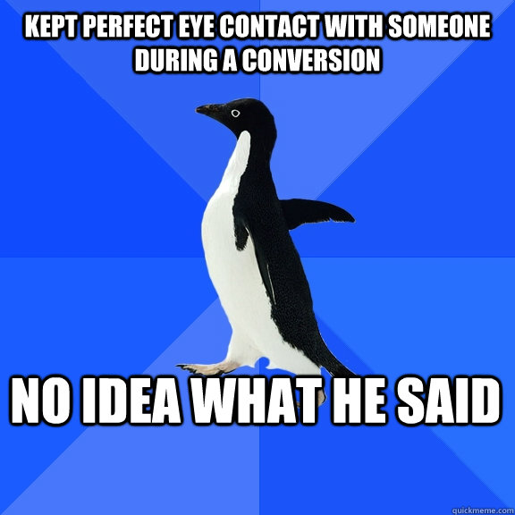 Kept perfect eye contact with someone during a conversion no idea what he said  Socially Awkward Penguin