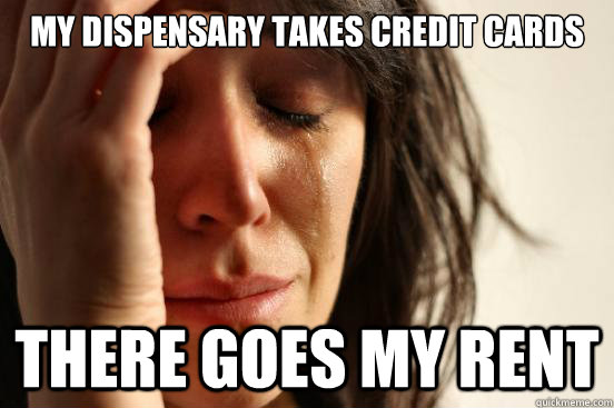 my dispensary takes credit cards there goes my rent  First World Problems