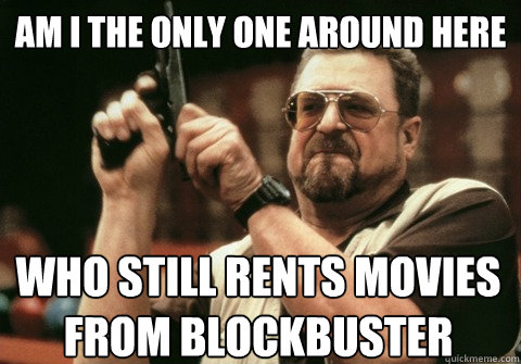 Am I the only one around here who still rents movies from blockbuster - Am I the only one around here who still rents movies from blockbuster  Am I the only one
