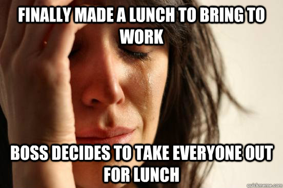 Finally made a lunch to bring to work boss decides to take everyone out for lunch  First World Problems