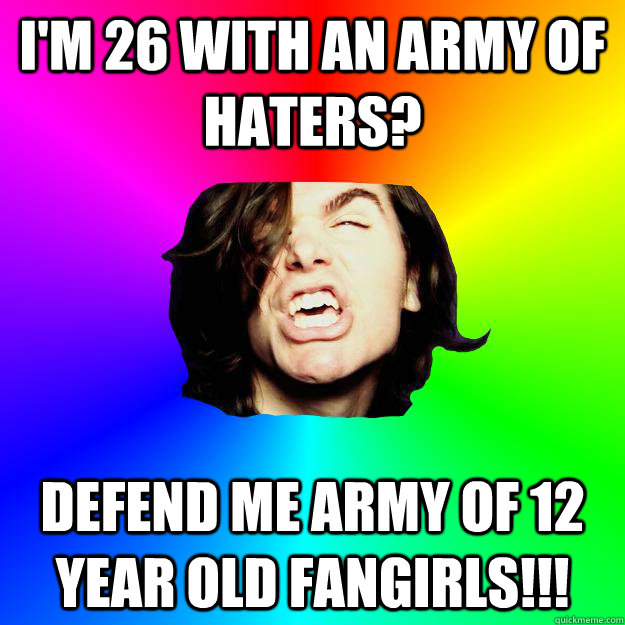 I'm 26 with an army of Haters?  Defend me army of 12 year old fangirls!!! - I'm 26 with an army of Haters?  Defend me army of 12 year old fangirls!!!  Greg hates opinions