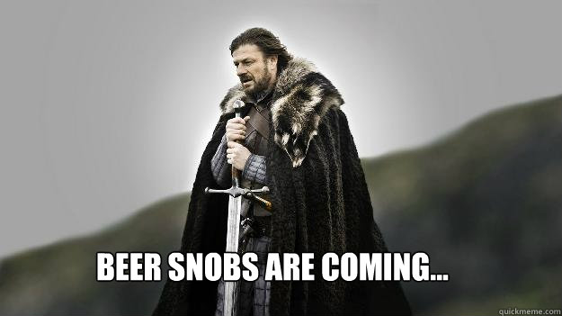 Beer snobs are coming...  Ned stark winter is coming