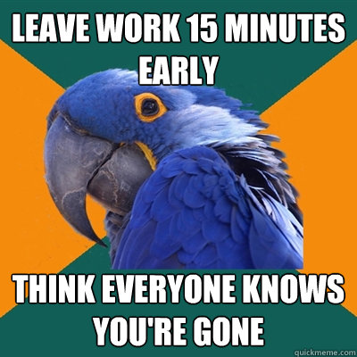 leave work 15 minutes early think everyone knows you're gone  Paranoid Parrot