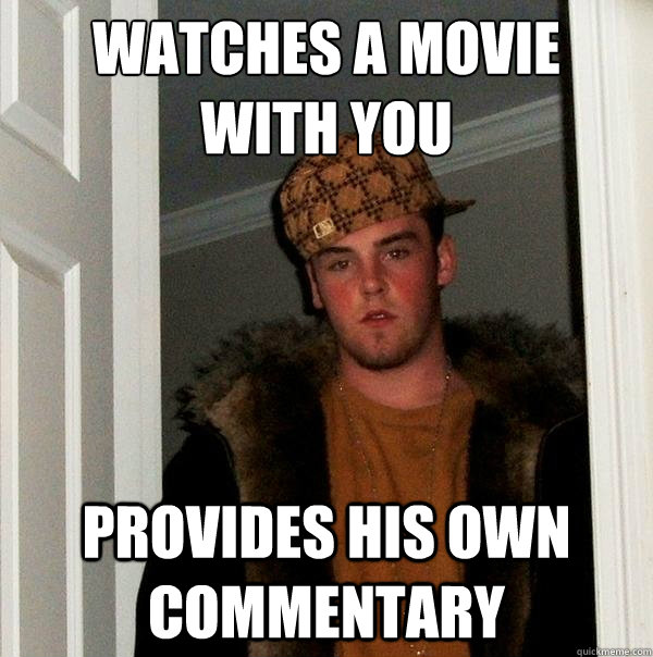 Watches a movie 
with you PROVIDES HIS OWN COMMENTARY  - Watches a movie 
with you PROVIDES HIS OWN COMMENTARY   Scumbag Steve