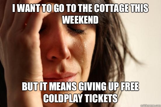 I want to go to the cottage this weekend But it means giving up free Coldplay tickets   First World Problems