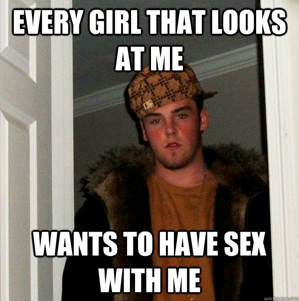 every girl that looks at me wants to have sex with me - every girl that looks at me wants to have sex with me  Scumbag Steve