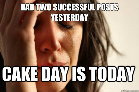 had two successful posts yesterday cake day is today  First World Problems