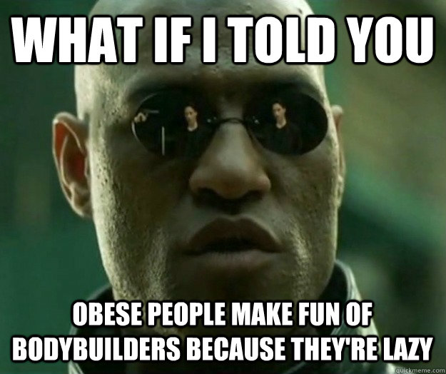 WHAT IF I TOLD YOU OBESE PEOPLE MAKE FUN OF BODYBUILDERS BECAUSE THEY'RE LAZY  Hi- Res Matrix Morpheus