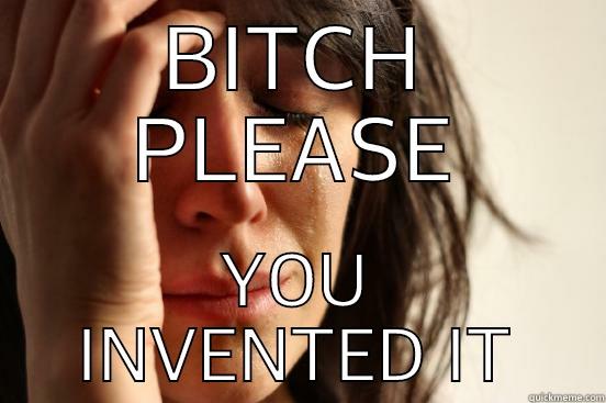 BITCH PLEASE YOU INVENTED IT First World Problems