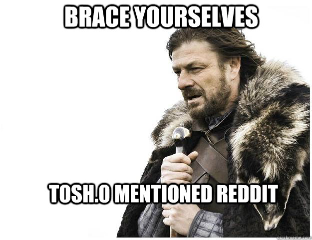Brace yourselves Tosh.0 mentioned reddit  Imminent Ned