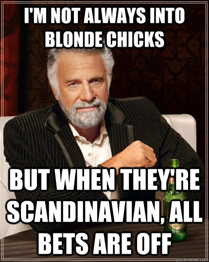I'm not always into blonde chicks but when they're scandinavian, all bets are off  The Most Interesting Man In The World