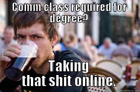 COMM CLASS REQUIRED FOR DEGREE? TAKING THAT SHIT ONLINE. Lazy College Senior