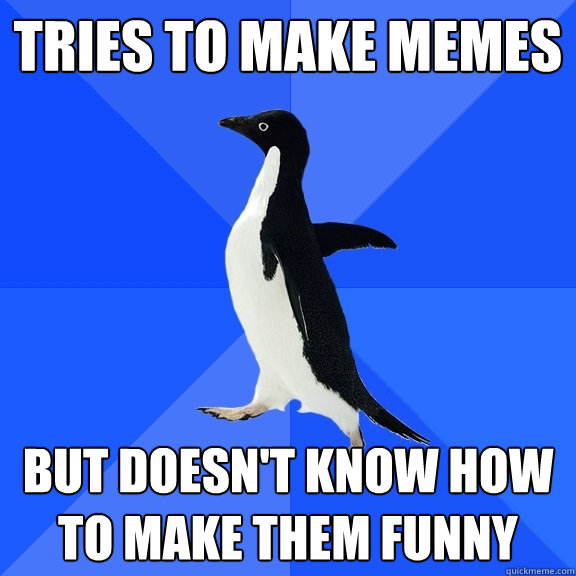 Tries to make memes but doesn't know how to make them funny  Socially Awkward Penguin