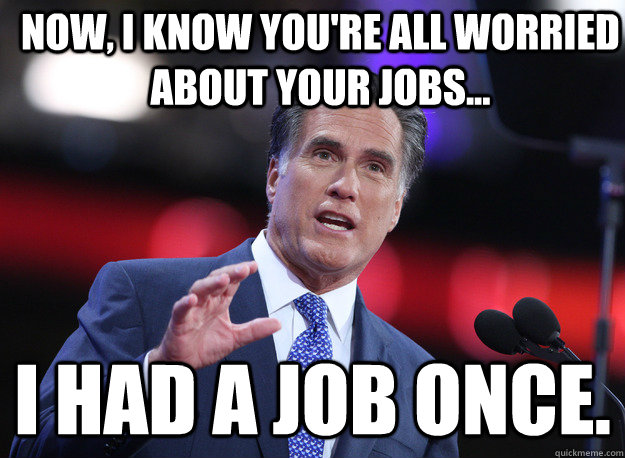 Now, I know you're all worried about your jobs... I had a job once. - Now, I know you're all worried about your jobs... I had a job once.  Relatable Mitt Romney