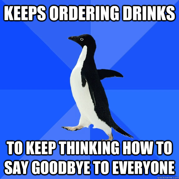 Keeps ordering drinks to keep thinking how to say goodbye to everyone  Socially Awkward Penguin