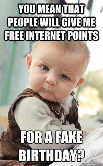 You mean that people will give me free internet points For a fake birthday?  skeptical baby