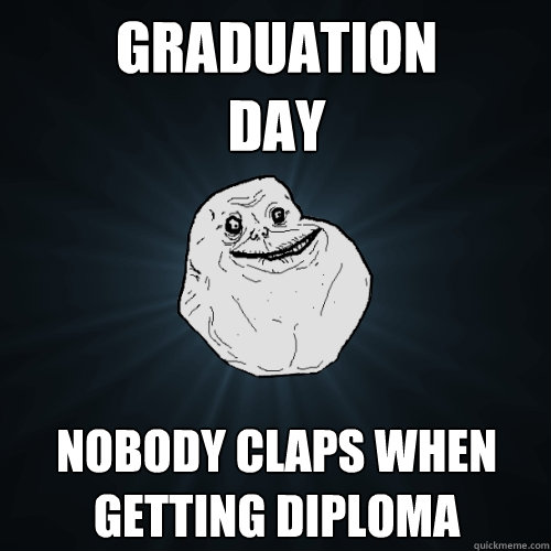 Graduation 
day nobody claps when getting Diploma  Forever Alone