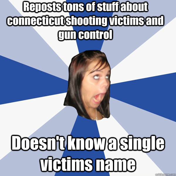 Reposts tons of stuff about connecticut shooting victims and gun control Doesn't know a single victims name   Annoying Facebook Girl