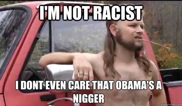 I'M NOT RACIST I dont even care that oBAMA'S A NIGGER  Almost Politically Correct Redneck