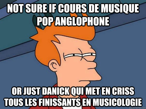 Not sure if cours de musique pop anglophone or just Danick qui met en criss tous les finissants en musicologie  Not sure if deaf