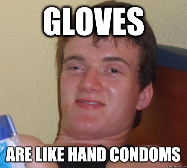 Gloves Are like hand condoms  10 Guy