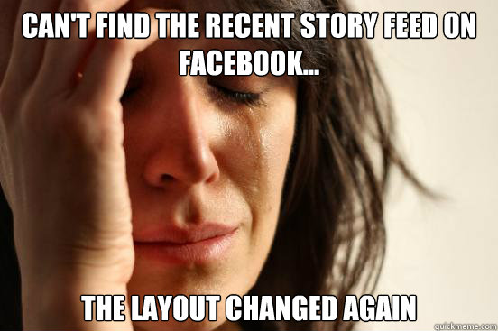 Can't find the recent story feed on facebook... the layout changed again  First World Problems