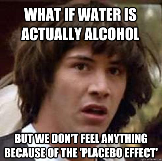 What if water is actually alcohol but we don't feel anything because of the 'Placebo Effect' - What if water is actually alcohol but we don't feel anything because of the 'Placebo Effect'  conspiracy keanu