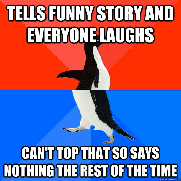 Tells funny story and everyone laughs can't top that so says nothing the rest of the time  Socially Awesome Awkward Penguin