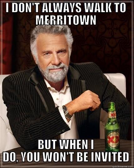 I DON'T ALWAYS WALK TO MERRITOWN BUT WHEN I DO, YOU WON'T BE INVITED The Most Interesting Man In The World