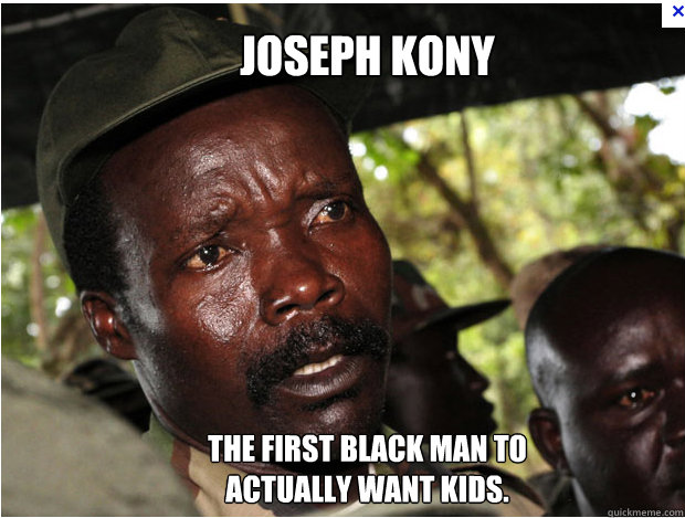 Joseph Kony The first black man to actually want kids.  
