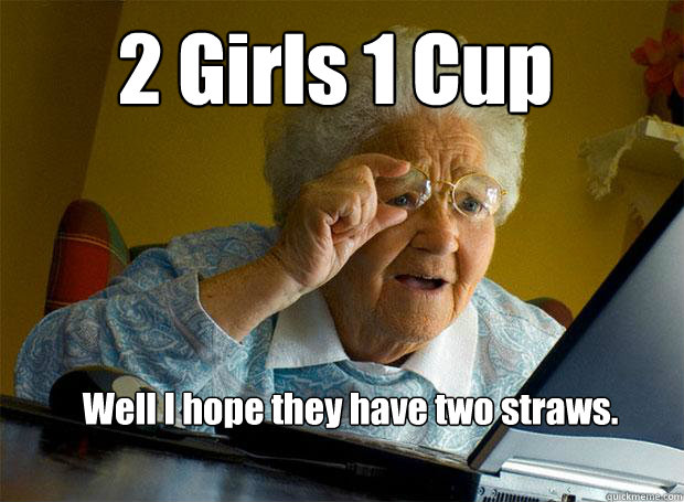 2 Girls 1 Cup Well I hope they have two straws.  Grandma finds the Internet