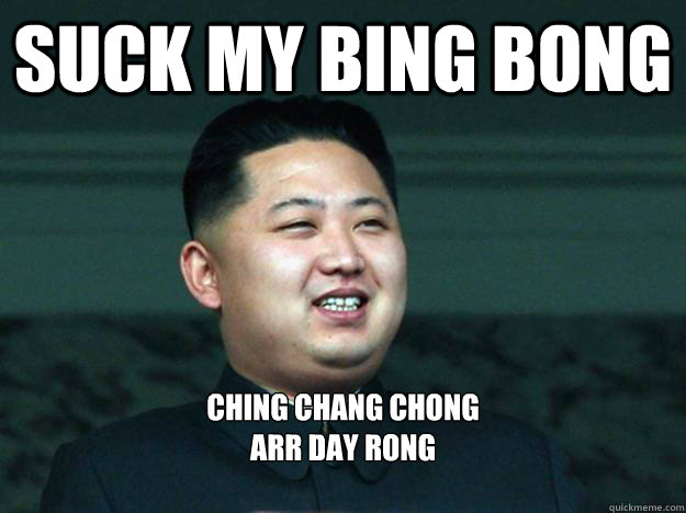 suck my bing bong ching chang chong
arr day rong

 - suck my bing bong ching chang chong
arr day rong

  Misc
