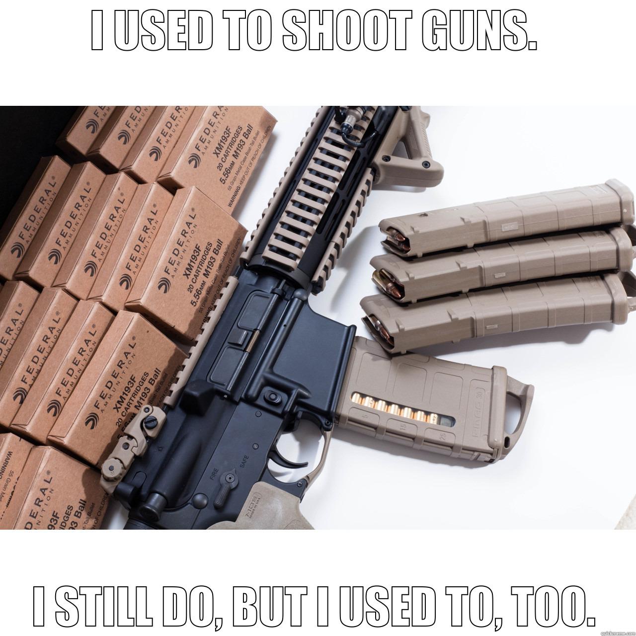 I USED TO SHOOT GUNS. I STILL DO, BUT I USED TO, TOO. Misc