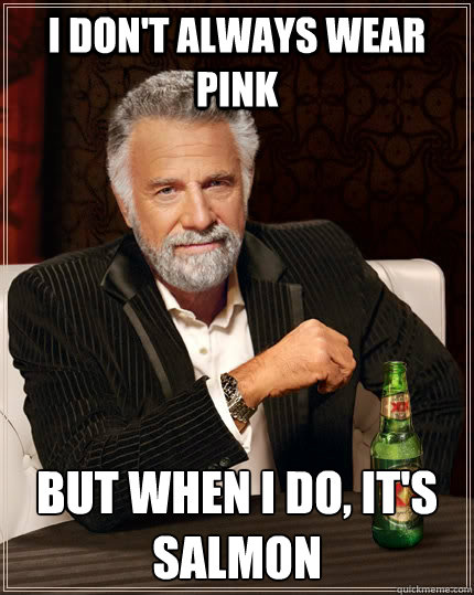 I don't always wear pink but when i do, it's salmon - I don't always wear pink but when i do, it's salmon  The Most Interesting Man In The World