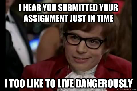 I hear you submitted your assignment just in time i too like to live dangerously  Dangerously - Austin Powers