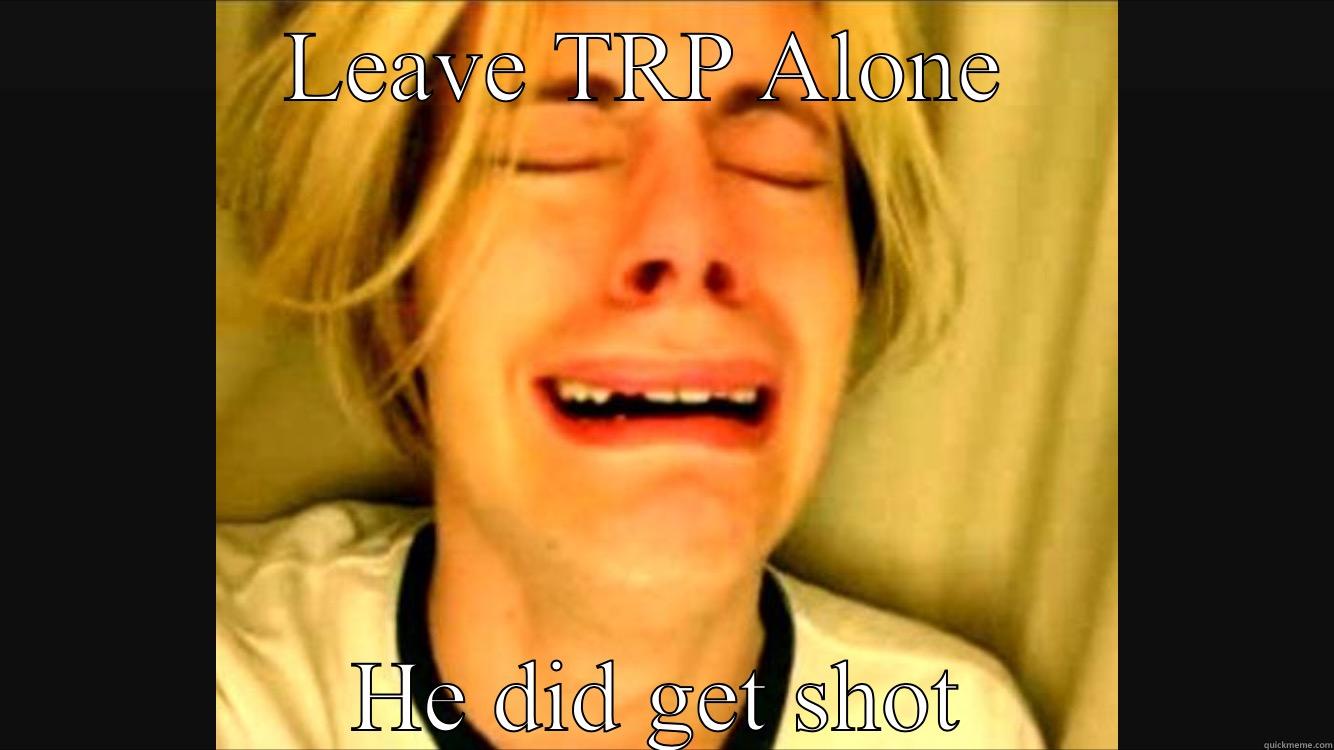LEAVE TRP ALONE  HE DID GET SHOT Misc