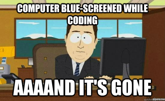 Computer Blue-Screened while coding AAAAND it's gone  aaaand its gone