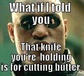 WHAT IF I TOLD  YOU THAT KNIFE YOU'RE  HOLDING IS FOR CUTTING BUTTER. Matrix Morpheus
