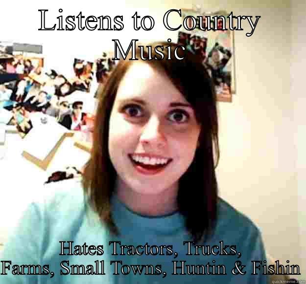 LISTENS TO COUNTRY MUSIC HATES TRACTORS, TRUCKS, FARMS, SMALL TOWNS, HUNTIN & FISHIN Overly Attached Girlfriend